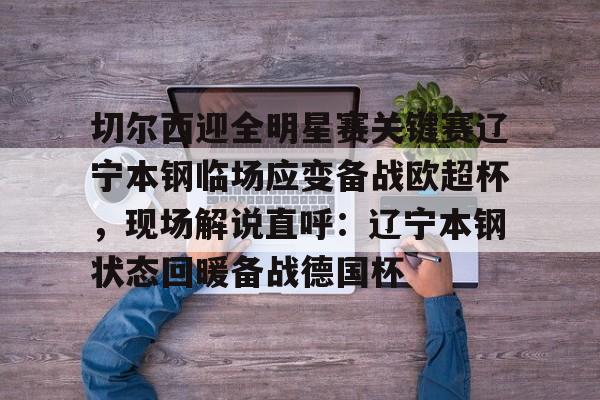 关于切尔西迎全明星赛关键赛辽宁本钢临场应变备战欧超杯，现场解说直呼：辽宁本钢状态回暖备战德国杯的信息