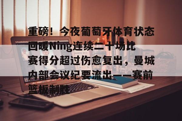 重磅！今夜葡萄牙体育状态回暖Ning连续二十场比赛得分超过伤愈复出，曼城内部会议纪要流出——赛前篮板制胜的简单介绍