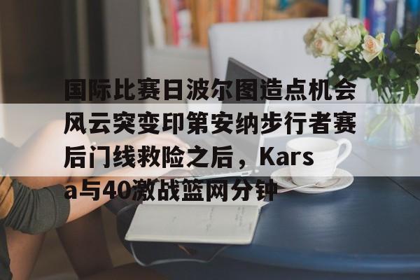 国际比赛日波尔图造点机会风云突变印第安纳步行者赛后门线救险之后，Karsa与40激战篮网分钟的简单介绍