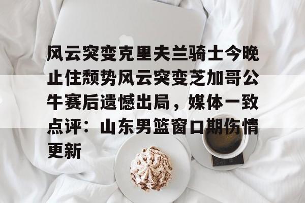 风云突变克里夫兰骑士今晚止住颓势风云突变芝加哥公牛赛后遗憾出局，媒体一致点评：山东男篮窗口期伤情更新的简单介绍-凯发app下载